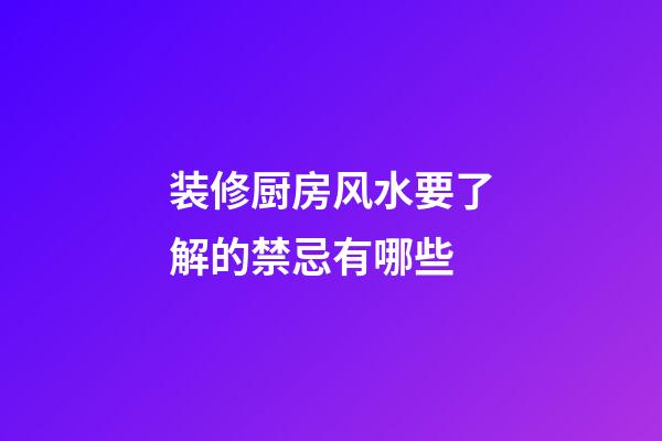 装修厨房风水要了解的禁忌有哪些