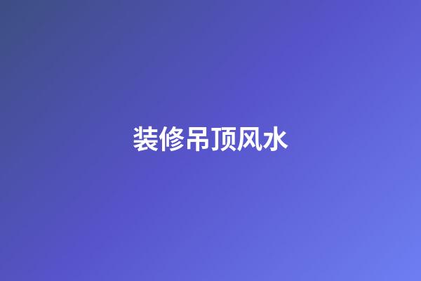 装修吊顶风水