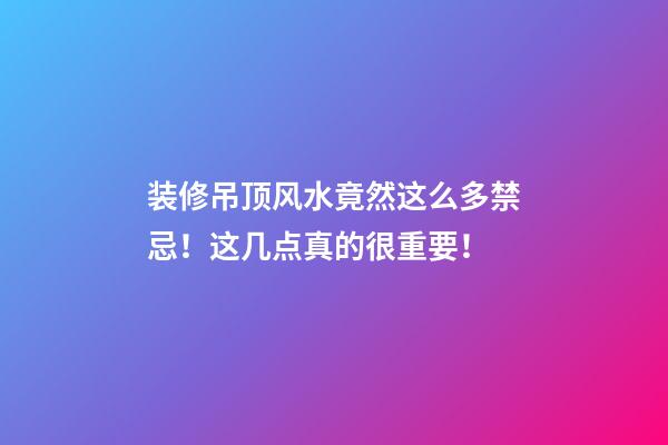 装修吊顶风水竟然这么多禁忌！这几点真的很重要！