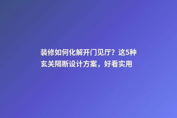 装修如何化解开门见厅？这5种玄关隔断设计方案，好看实用