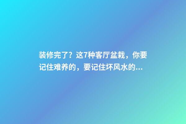 装修完了？这7种客厅盆栽，你要记住难养的，要记住坏风水的！