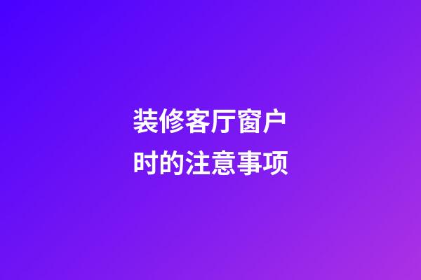 装修客厅窗户时的注意事项