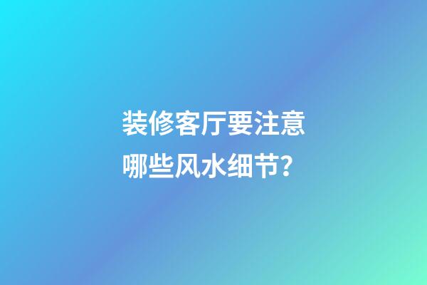 装修客厅要注意哪些风水细节？