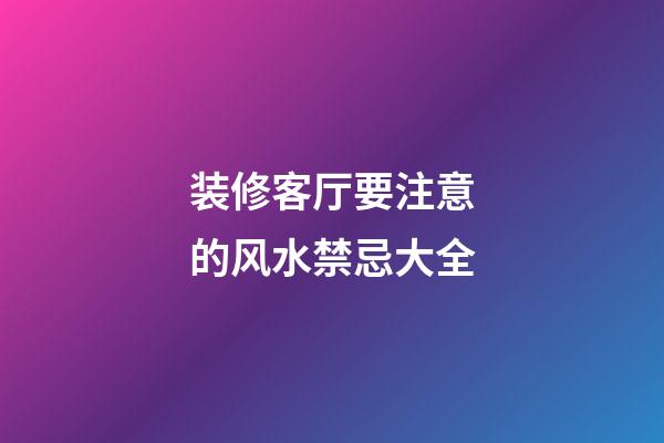 装修客厅要注意的风水禁忌大全