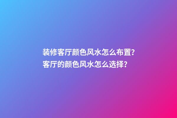 装修客厅颜色风水怎么布置？客厅的颜色风水怎么选择？