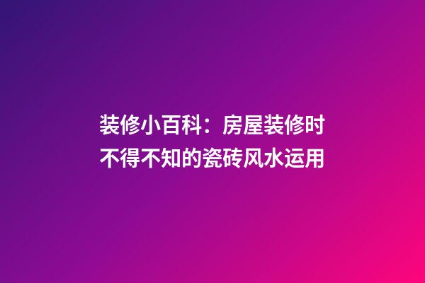 装修小百科：房屋装修时不得不知的瓷砖风水运用