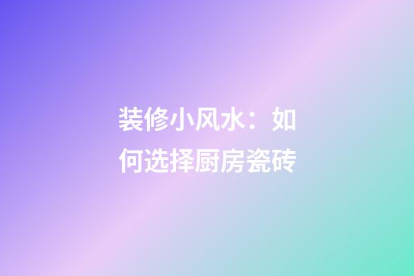 装修小风水：如何选择厨房瓷砖