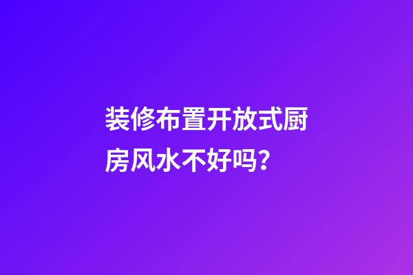 装修布置开放式厨房风水不好吗？