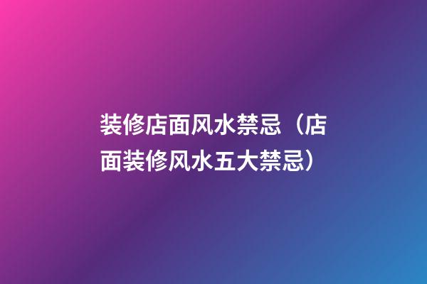 装修店面风水禁忌（店面装修风水五大禁忌）