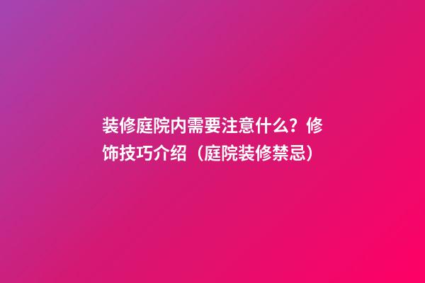 装修庭院内需要注意什么？修饰技巧介绍（庭院装修禁忌）