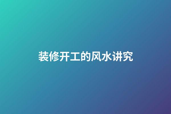 装修开工的风水讲究