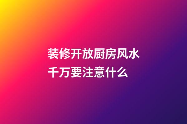 装修开放厨房风水千万要注意什么