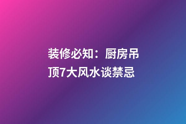 装修必知：厨房吊顶7大风水谈禁忌