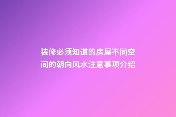 装修必须知道的房屋不同空间的朝向风水注意事项介绍