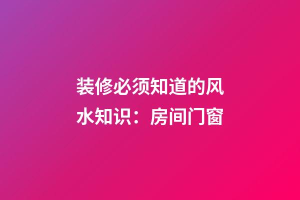 装修必须知道的风水知识：房间门窗