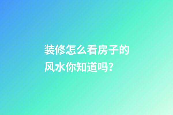 装修怎么看房子的风水你知道吗？