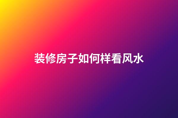 装修房子如何样看风水