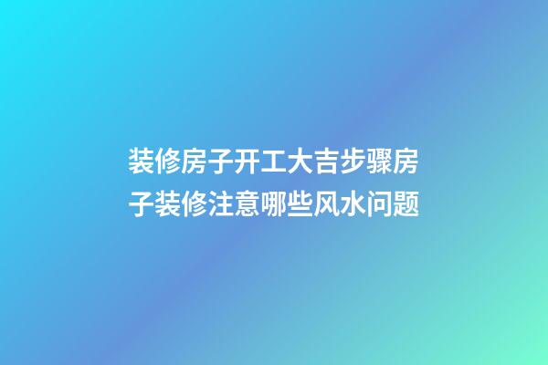 装修房子开工大吉步骤房子装修注意哪些风水问题