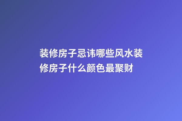 装修房子忌讳哪些风水装修房子什么颜色最聚财