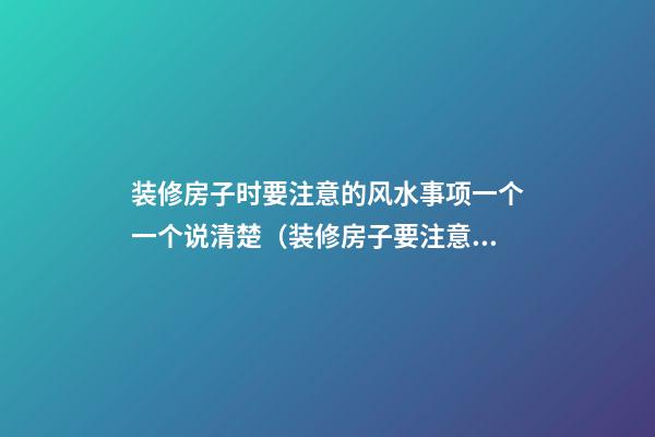 装修房子时要注意的风水事项一个一个说清楚（装修房子要注意哪些风水问题）