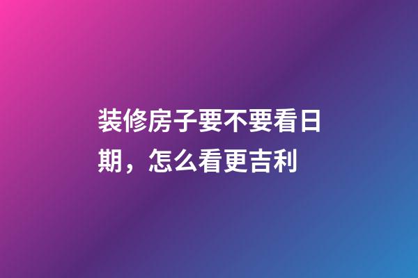 装修房子要不要看日期，怎么看更吉利