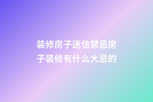 装修房子迷信禁忌房子装修有什么大忌的