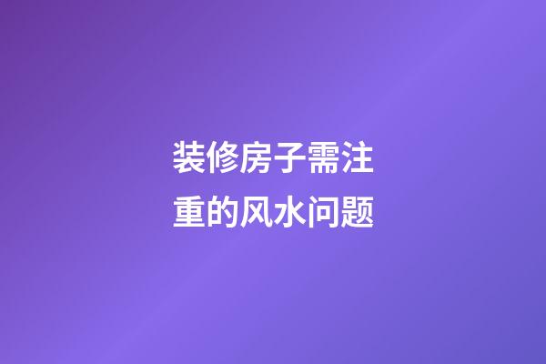 装修房子需注重的风水问题