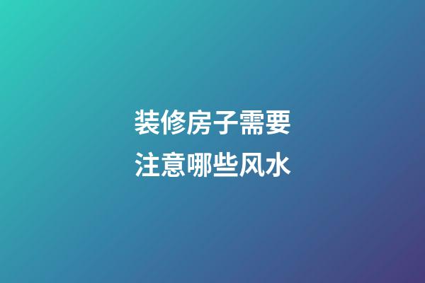 装修房子需要注意哪些风水