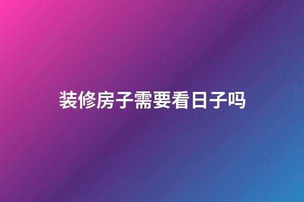 装修房子需要看日子吗