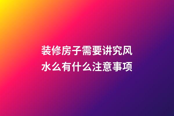 装修房子需要讲究风水么有什么注意事项