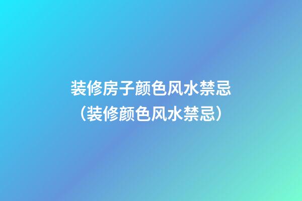 装修房子颜色风水禁忌（装修颜色风水禁忌）