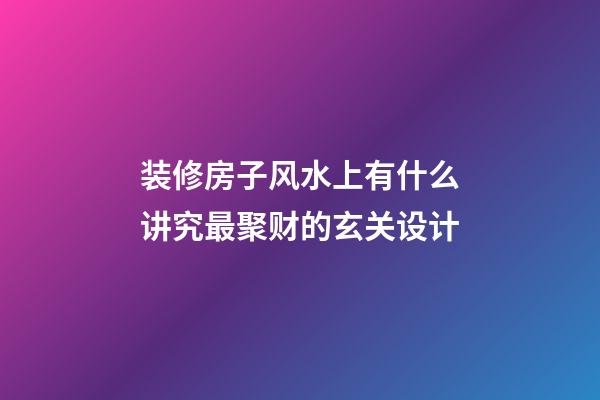 装修房子风水上有什么讲究最聚财的玄关设计