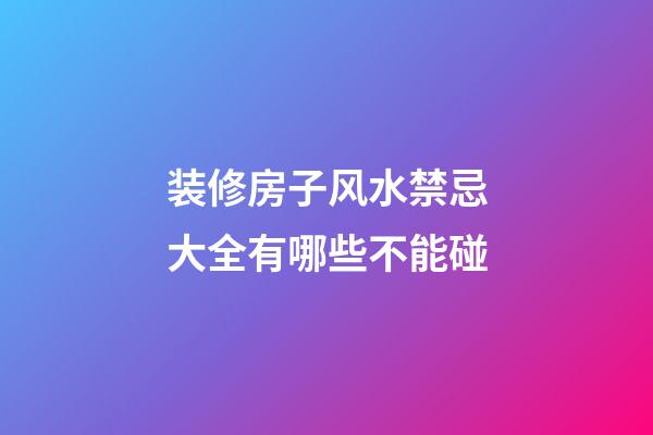装修房子风水禁忌大全有哪些不能碰