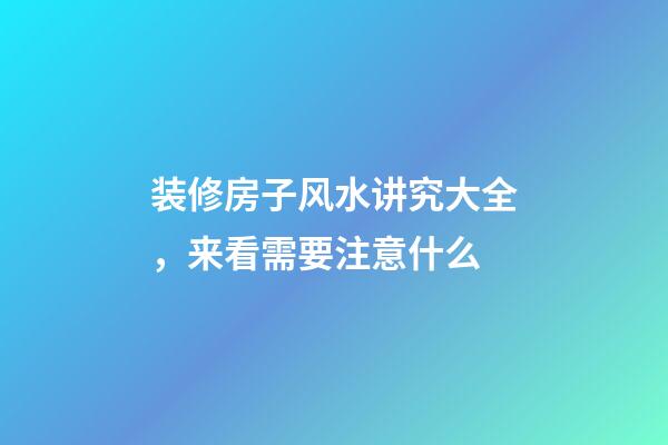 装修房子风水讲究大全，来看需要注意什么