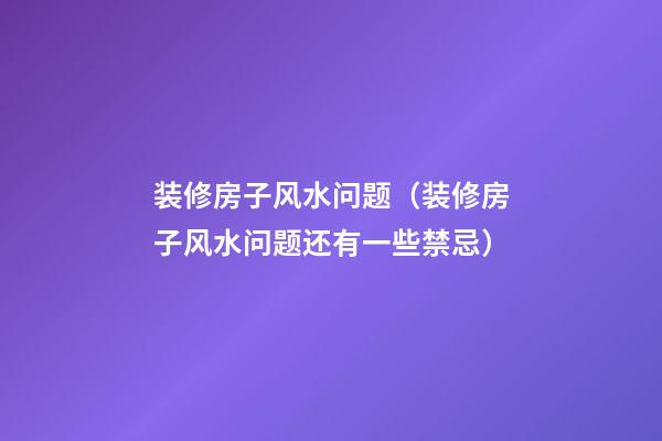 装修房子风水问题（装修房子风水问题还有一些禁忌）