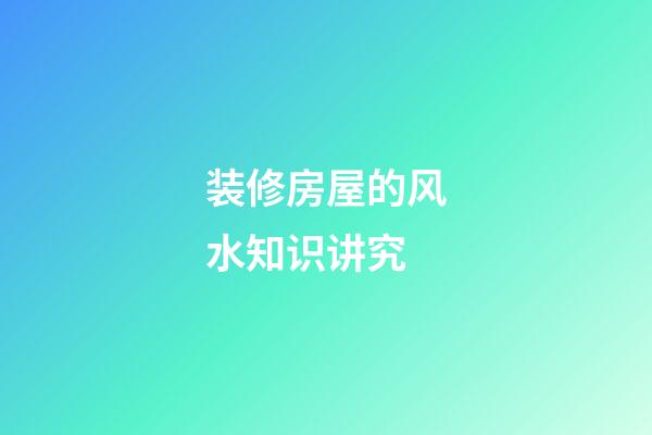 装修房屋的风水知识讲究