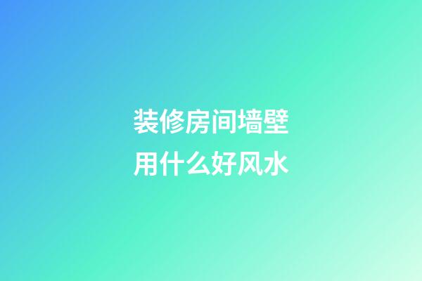 装修房间墙壁用什么好风水