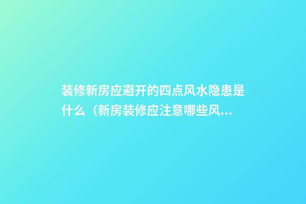 装修新房应避开的四点风水隐患是什么（新房装修应注意哪些风水问题）