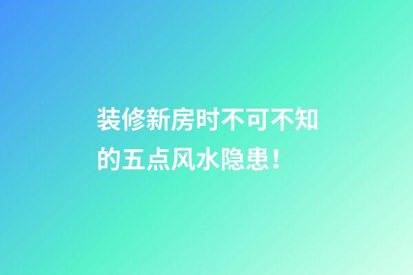 装修新房时不可不知的五点风水隐患！