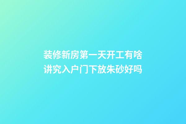 装修新房第一天开工有啥讲究入户门下放朱砂好吗