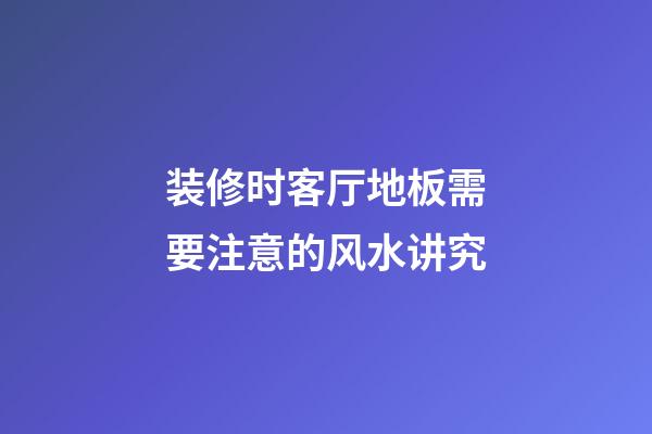 装修时客厅地板需要注意的风水讲究