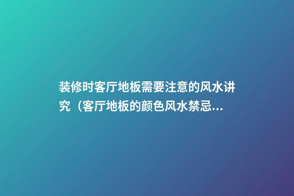 装修时客厅地板需要注意的风水讲究（客厅地板的颜色风水禁忌）