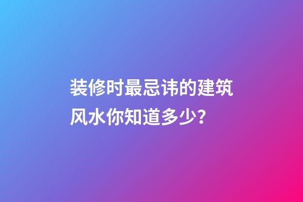 装修时最忌讳的建筑风水你知道多少？