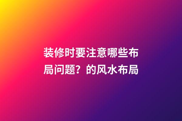 装修时要注意哪些布局问题？的风水布局