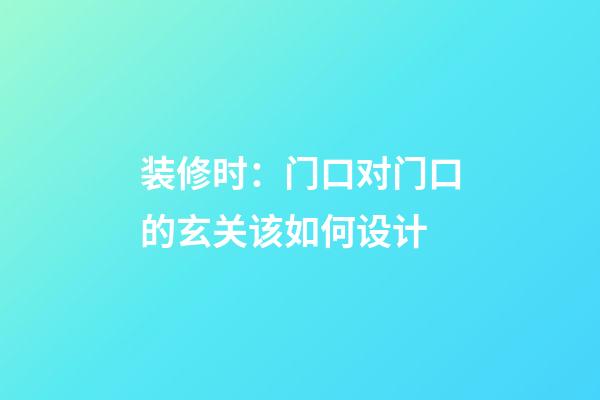 装修时：门口对门口的玄关该如何设计
