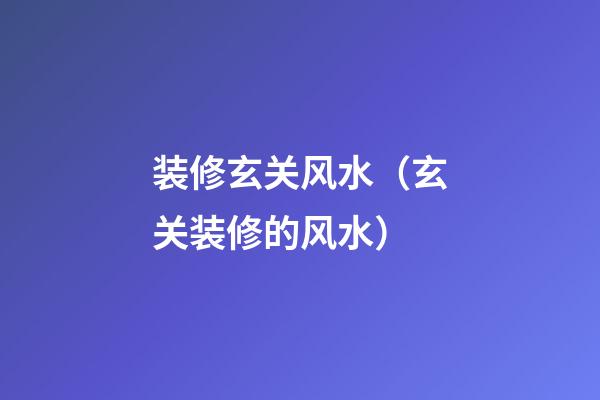 装修玄关风水（玄关装修的风水）