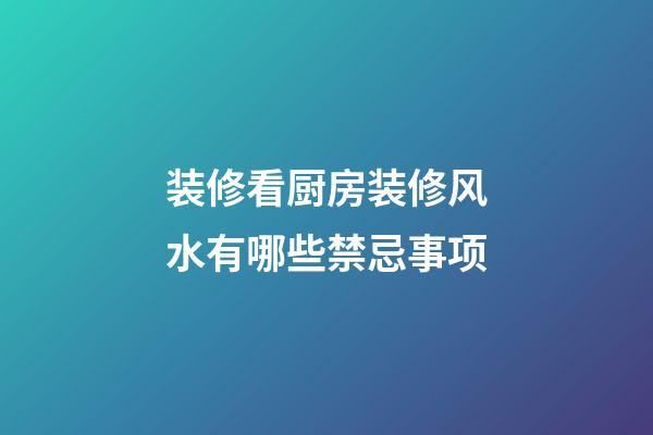 装修看厨房装修风水有哪些禁忌事项