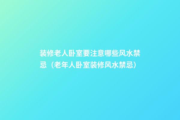 装修老人卧室要注意哪些风水禁忌（老年人卧室装修风水禁忌）