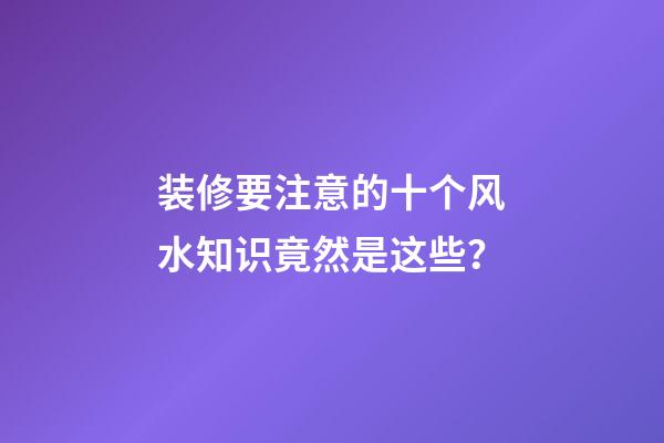 装修要注意的十个风水知识竟然是这些？