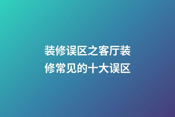 装修误区之客厅装修常见的十大误区